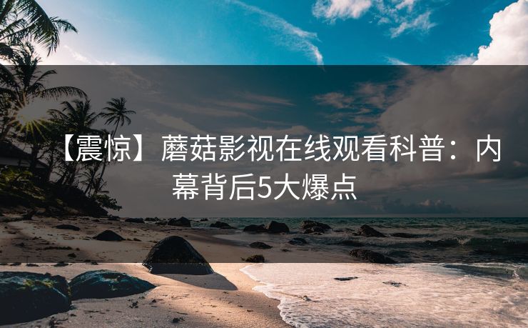 【震惊】蘑菇影视在线观看科普：内幕背后5大爆点