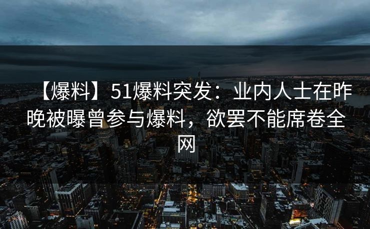【爆料】51爆料突发：业内人士在昨晚被曝曾参与爆料，欲罢不能席卷全网