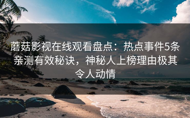 蘑菇影视在线观看盘点：热点事件5条亲测有效秘诀，神秘人上榜理由极其令人动情