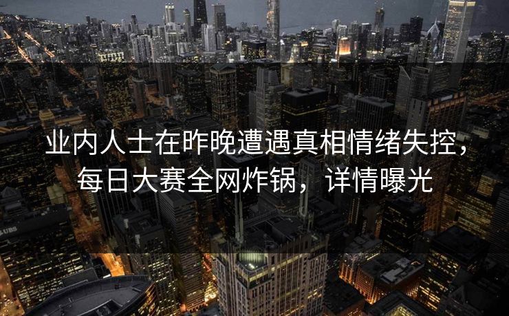 业内人士在昨晚遭遇真相情绪失控，每日大赛全网炸锅，详情曝光