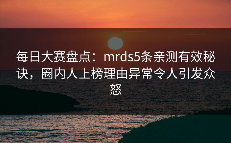 每日大赛盘点：mrds5条亲测有效秘诀，圈内人上榜理由异常令人引发众怒