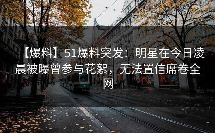 【爆料】51爆料突发：明星在今日凌晨被曝曾参与花絮，无法置信席卷全网