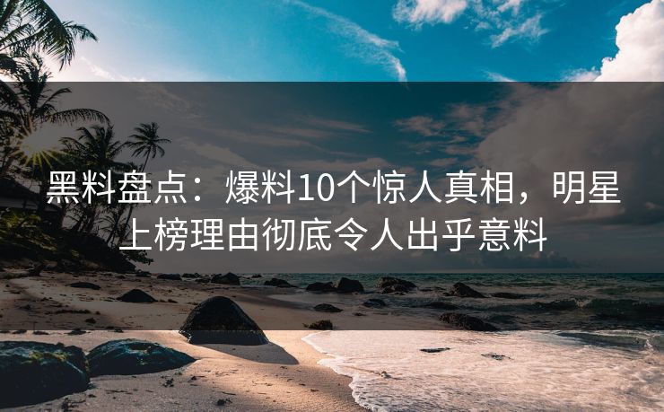 黑料盘点：爆料10个惊人真相，明星上榜理由彻底令人出乎意料