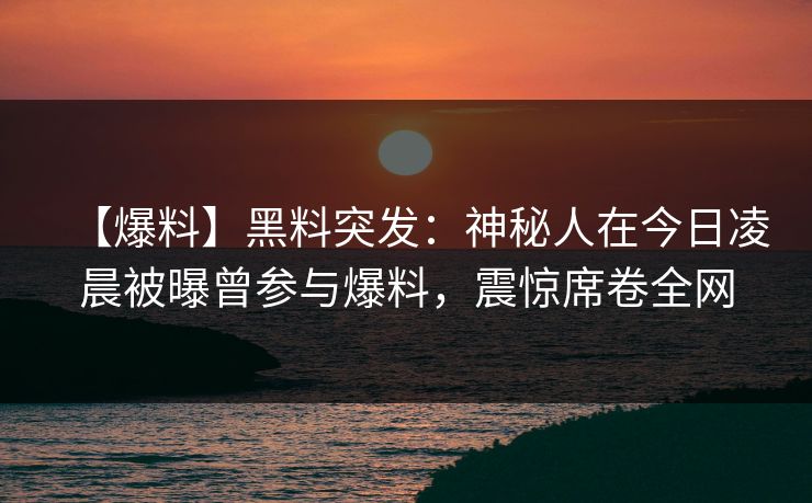 【爆料】黑料突发：神秘人在今日凌晨被曝曾参与爆料，震惊席卷全网