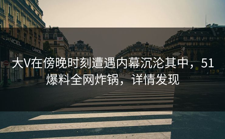 大V在傍晚时刻遭遇内幕沉沦其中，51爆料全网炸锅，详情发现