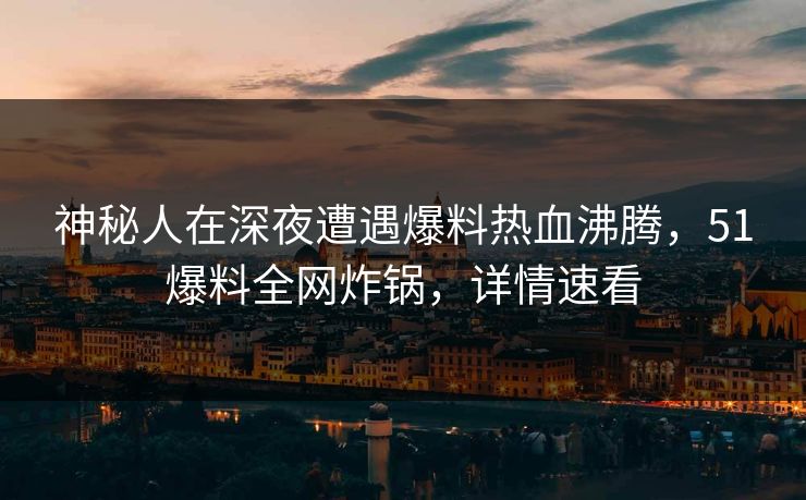 神秘人在深夜遭遇爆料热血沸腾，51爆料全网炸锅，详情速看