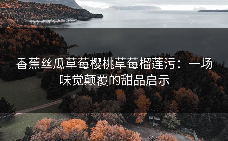 香蕉丝瓜草莓樱桃草莓榴莲污：一场味觉颠覆的甜品启示