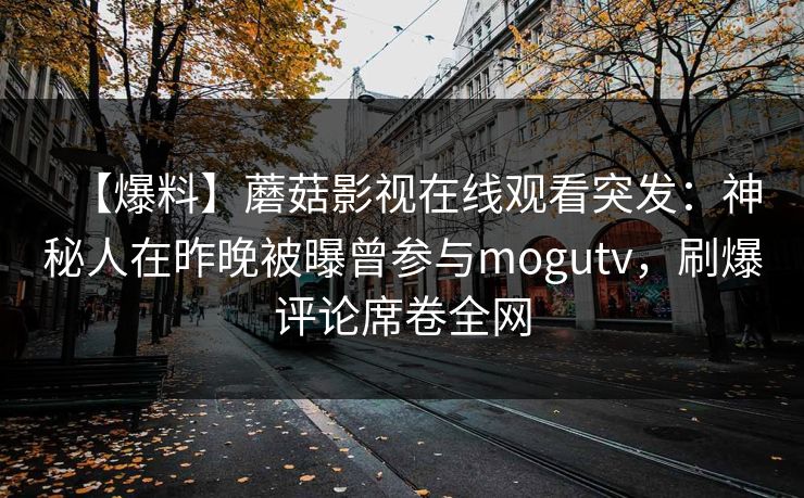 【爆料】蘑菇影视在线观看突发：神秘人在昨晚被曝曾参与mogutv，刷爆评论席卷全网