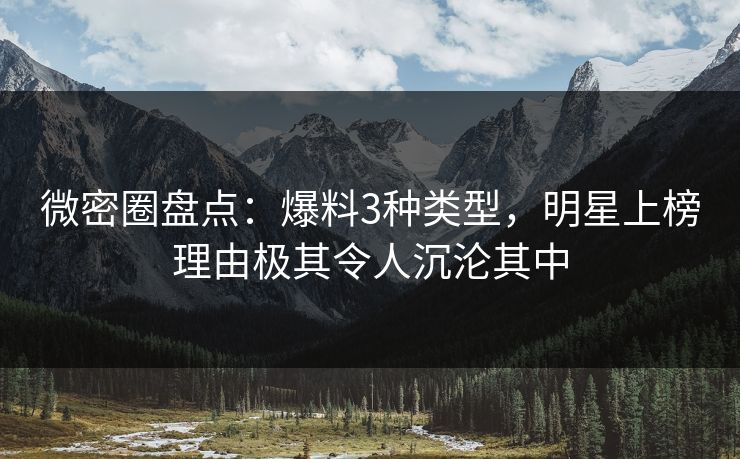 微密圈盘点：爆料3种类型，明星上榜理由极其令人沉沦其中