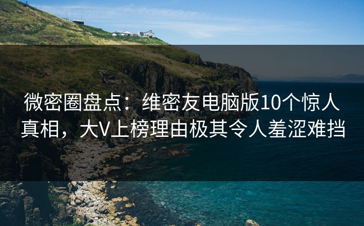 微密圈盘点：维密友电脑版10个惊人真相，大V上榜理由极其令人羞涩难挡