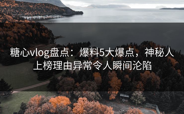 糖心vlog盘点：爆料5大爆点，神秘人上榜理由异常令人瞬间沦陷