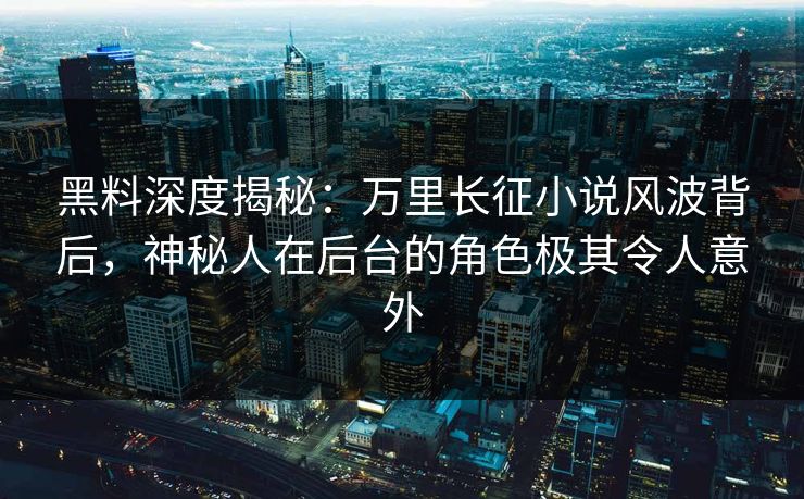 黑料深度揭秘：万里长征小说风波背后，神秘人在后台的角色极其令人意外