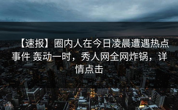 【速报】圈内人在今日凌晨遭遇热点事件 轰动一时，秀人网全网炸锅，详情点击