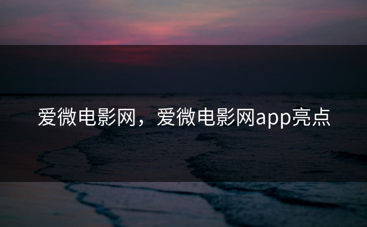 爱微电影网，爱微电影网app亮点