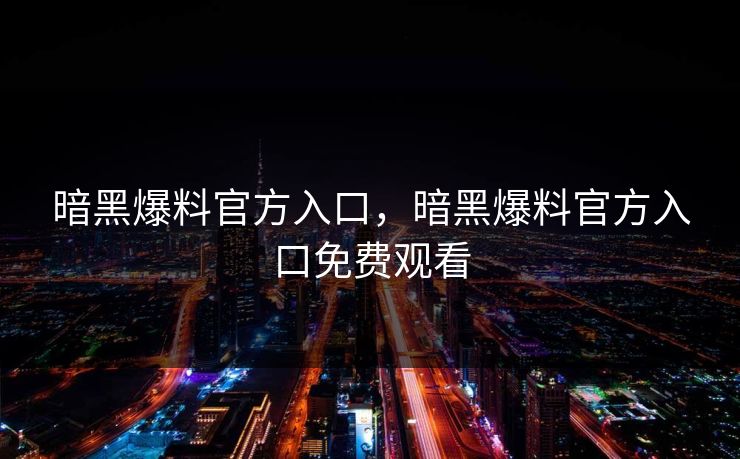 暗黑爆料官方入口，暗黑爆料官方入口免费观看