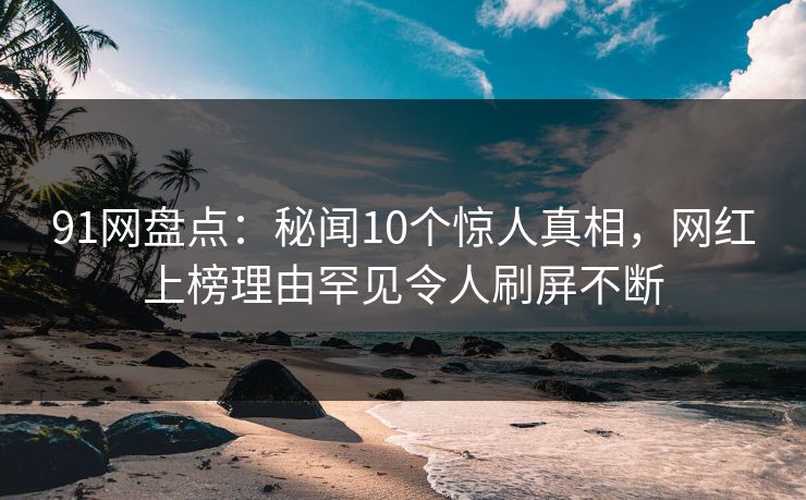 91网盘点:秘闻10个惊人真相,网红上榜理由罕见令人刷屏不断 91网盘点:秘闻10个惊人真相,网红上榜理由罕见令人刷屏不断