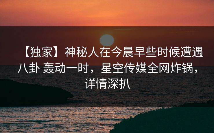 【独家】神秘人在今晨早些时候遭遇八卦 轰动一时,星空传媒全网炸锅,详情深扒 【独家】神秘人在今晨早些时候遭遇八卦 轰动一时,星空传媒全网炸锅,详情深扒