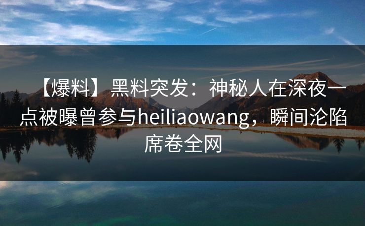 【爆料】黑料突发：神秘人在深夜一点被曝曾参与heiliaowang，瞬间沦陷席卷全网