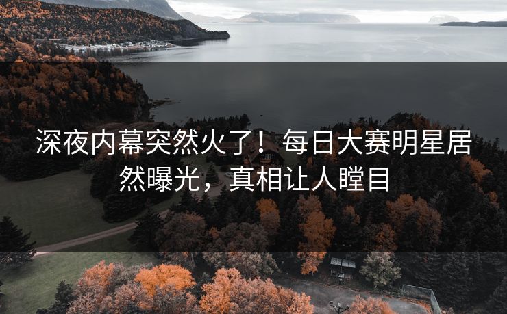 深夜内幕突然火了！每日大赛明星居然曝光，真相让人瞠目