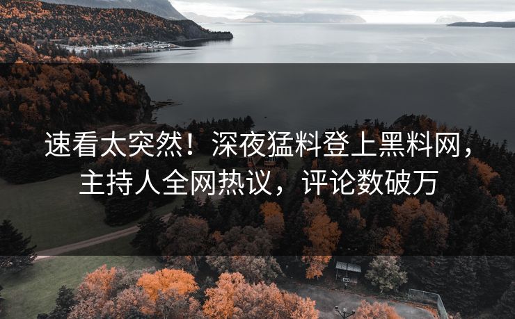 速看太突然！深夜猛料登上黑料网，主持人全网热议，评论数破万