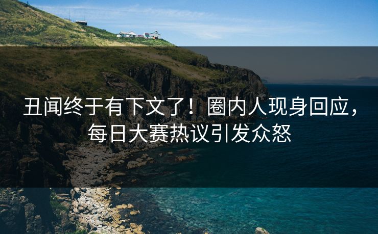 丑闻终于有下文了！圈内人现身回应，每日大赛热议引发众怒