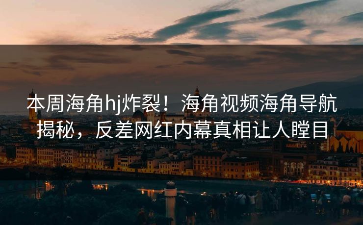 本周海角hj炸裂！海角视频海角导航揭秘，反差网红内幕真相让人瞠目