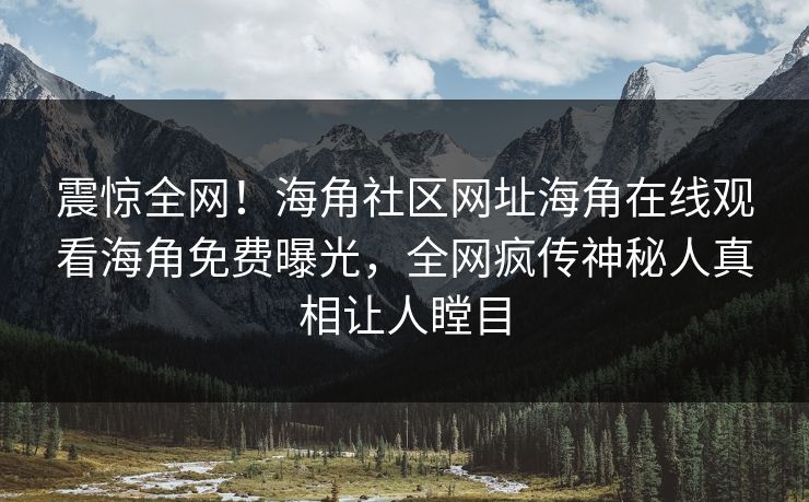 震惊全网！海角社区网址海角在线观看海角免费曝光，全网疯传神秘人真相让人瞠目