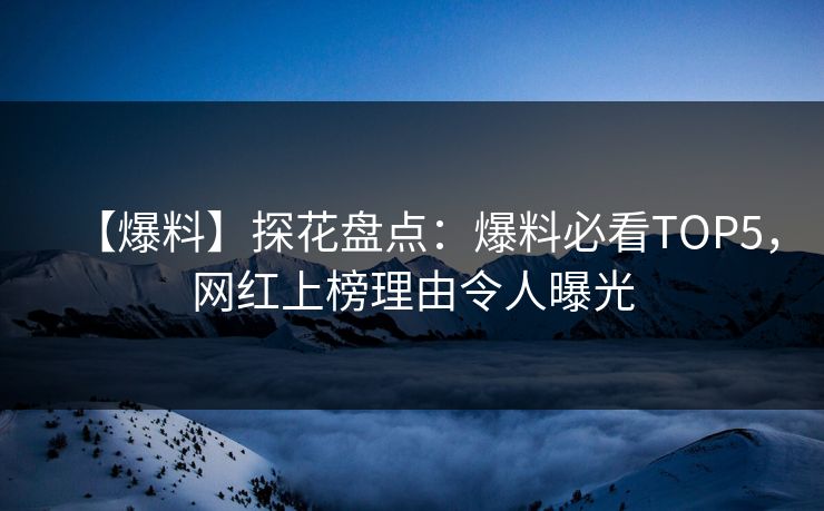 【爆料】探花盘点：爆料必看TOP5，网红上榜理由令人曝光