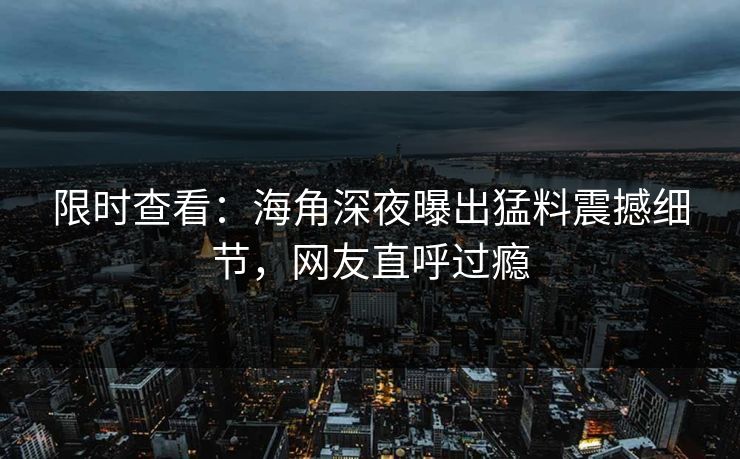 限时查看：海角深夜曝出猛料震撼细节，网友直呼过瘾