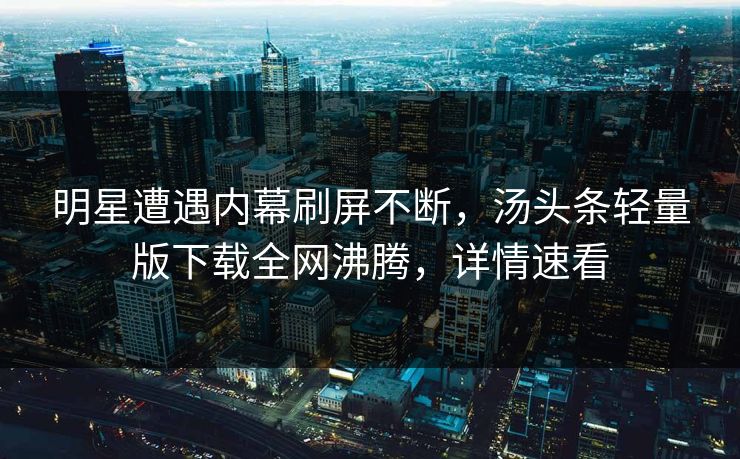 明星遭遇内幕刷屏不断，汤头条轻量版下载全网沸腾，详情速看