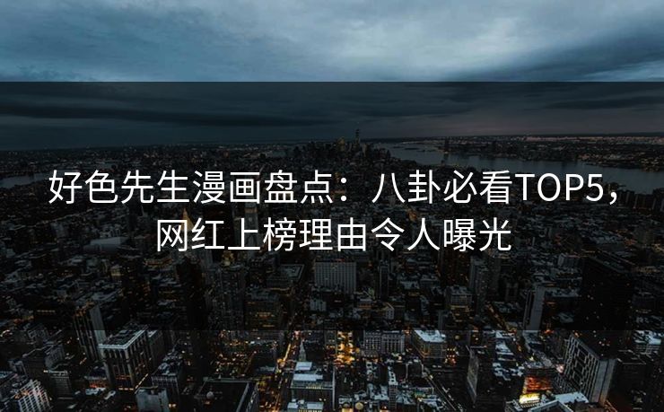 好色先生漫画盘点：八卦必看TOP5，网红上榜理由令人曝光