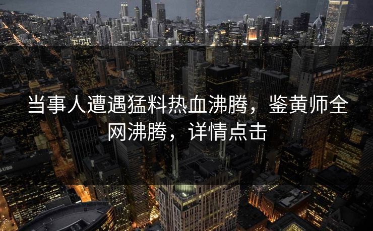 当事人遭遇猛料热血沸腾，鉴黄师全网沸腾，详情点击