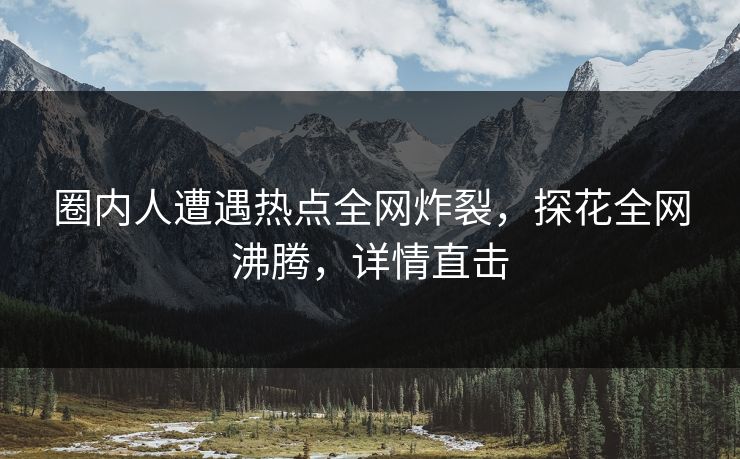 圈内人遭遇热点全网炸裂，探花全网沸腾，详情直击