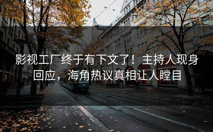 影视工厂终于有下文了！主持人现身回应，海角热议真相让人瞠目