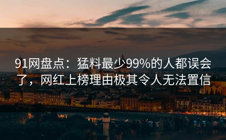 91网盘点：猛料最少99%的人都误会了，网红上榜理由极其令人无法置信