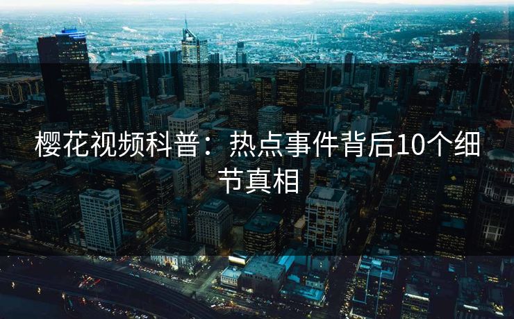 樱花视频科普：热点事件背后10个细节真相
