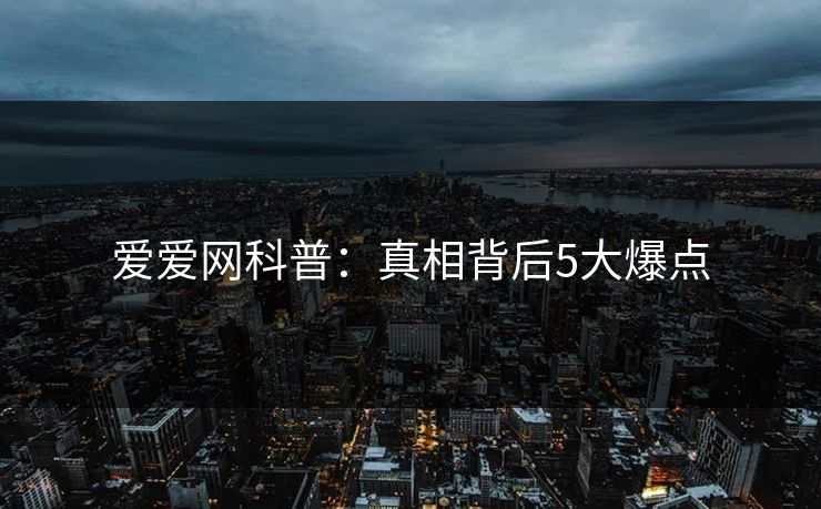 爱爱网科普：真相背后5大爆点