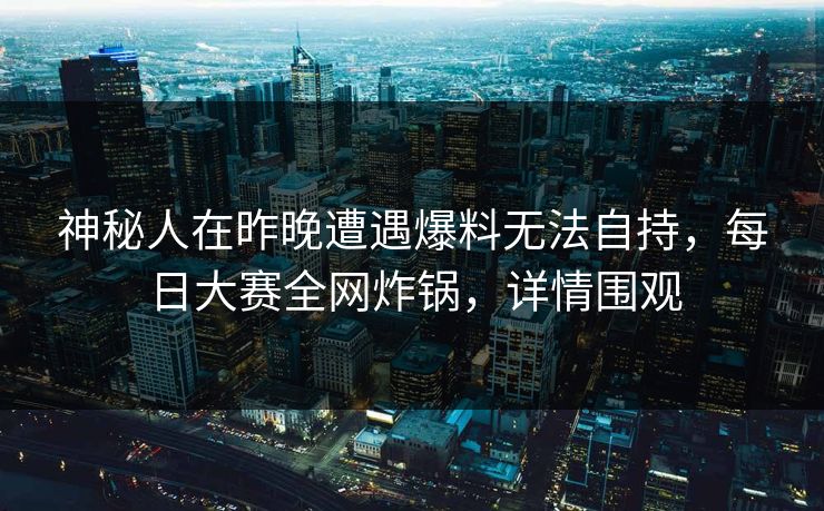 神秘人在昨晚遭遇爆料无法自持，每日大赛全网炸锅，详情围观