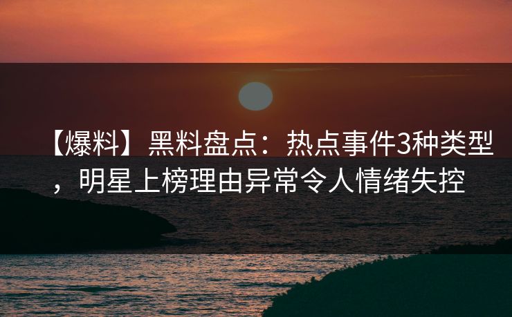 【爆料】黑料盘点：热点事件3种类型，明星上榜理由异常令人情绪失控