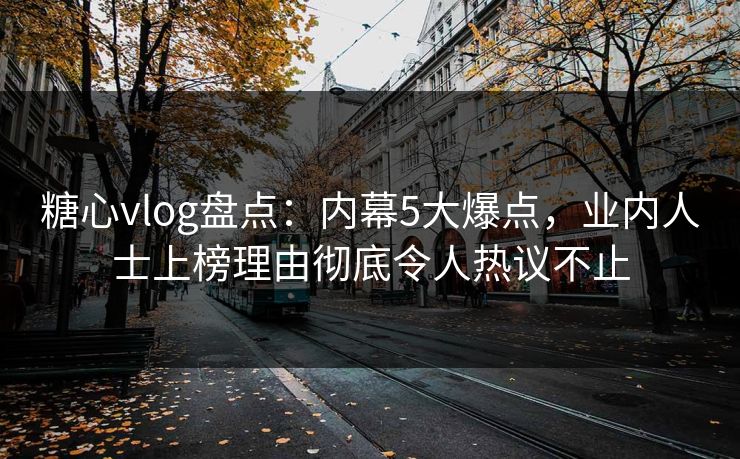 糖心vlog盘点：内幕5大爆点，业内人士上榜理由彻底令人热议不止