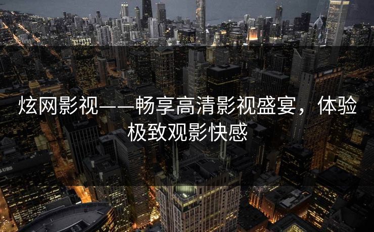 炫网影视——畅享高清影视盛宴，体验极致观影快感
