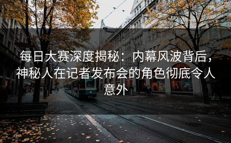 每日大赛深度揭秘：内幕风波背后，神秘人在记者发布会的角色彻底令人意外