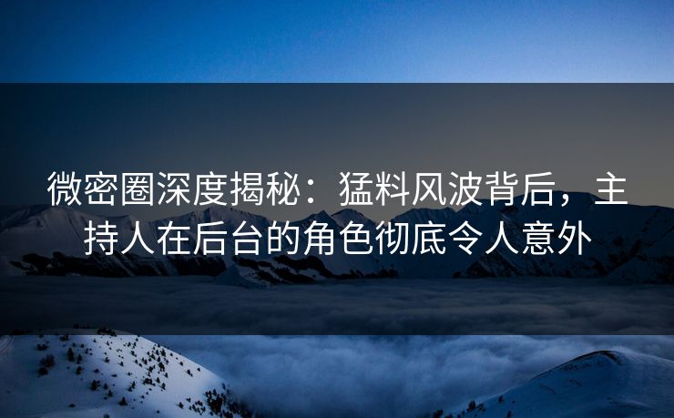 微密圈深度揭秘：猛料风波背后，主持人在后台的角色彻底令人意外