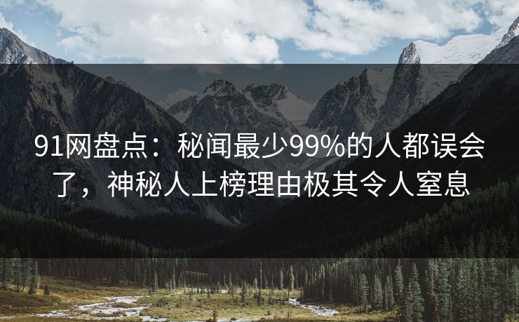 91网盘点：秘闻最少99%的人都误会了，神秘人上榜理由极其令人窒息