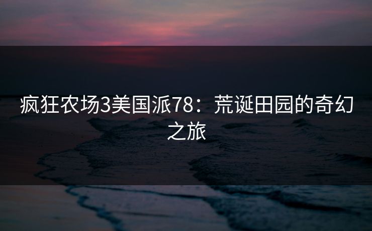 疯狂农场3美国派78：荒诞田园的奇幻之旅
