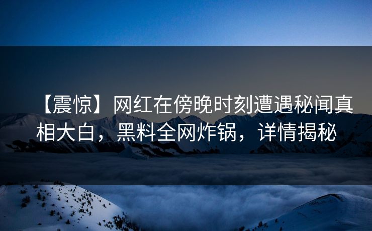 【震惊】网红在傍晚时刻遭遇秘闻真相大白，黑料全网炸锅，详情揭秘