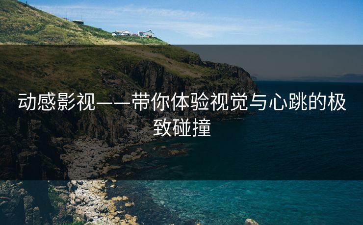 动感影视——带你体验视觉与心跳的极致碰撞