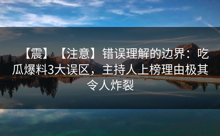 【震】【注意】错误理解的边界：吃瓜爆料3大误区，主持人上榜理由极其令人炸裂