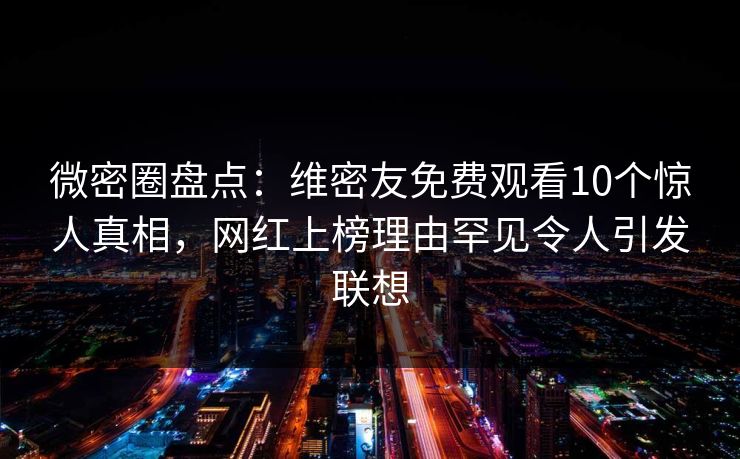 微密圈盘点：维密友免费观看10个惊人真相，网红上榜理由罕见令人引发联想