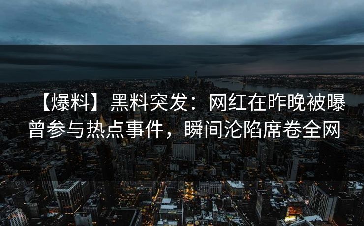 【爆料】黑料突发：网红在昨晚被曝曾参与热点事件，瞬间沦陷席卷全网